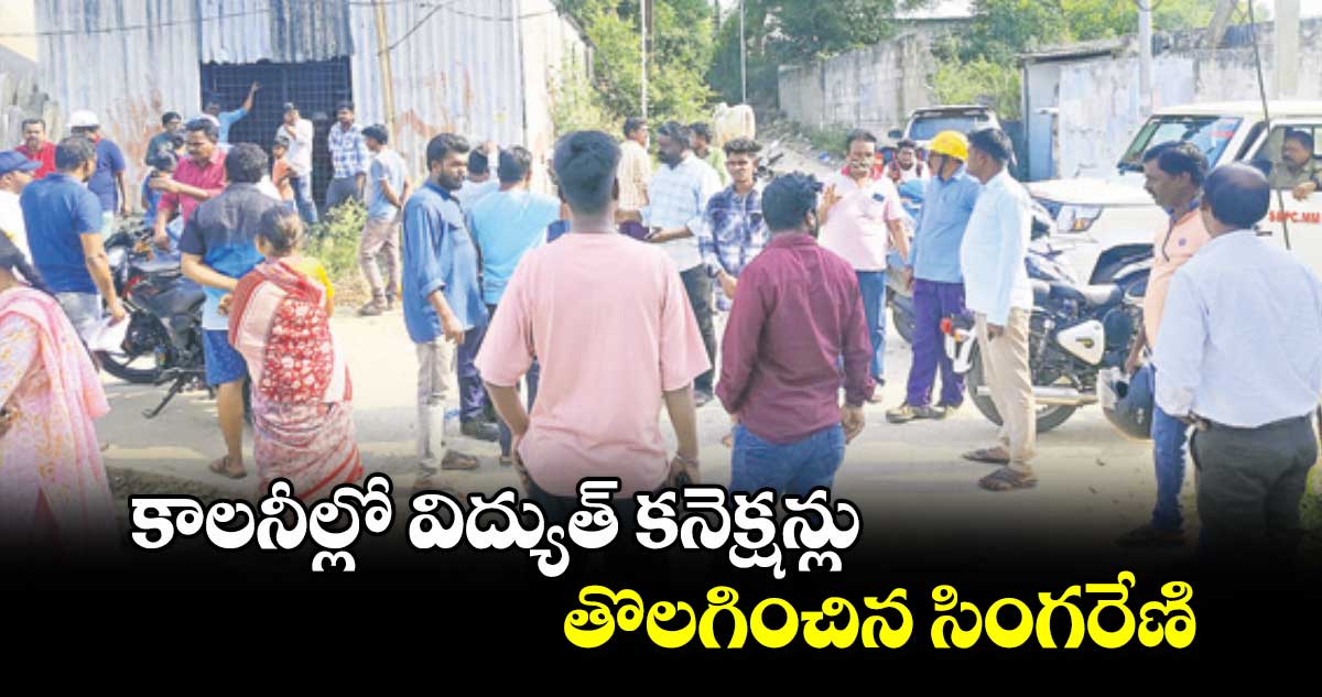 కాలనీల్లో విద్యుత్ కనెక్షన్లు తొలగించిన సింగరేణి 