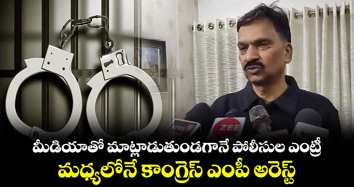 మీడియాతో మాట్లాడుతుండగానే పోలీసుల ఎంట్రీ.. మధ్యలోనే కాంగ్రెస్ ఎంపీ అరెస్ట్