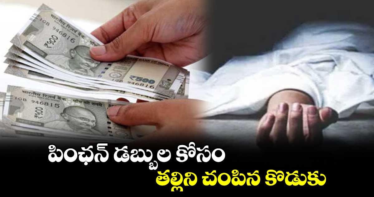 పింఛన్  డబ్బుల కోసం తల్లిని చంపిన కొడుకు