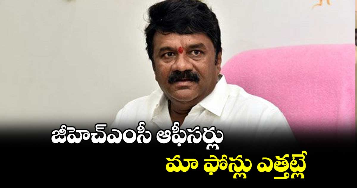 జీహెచ్ఎంసీ ఆఫీసర్లు మా ఫోన్లు ఎత్తట్లే : తలసాని 