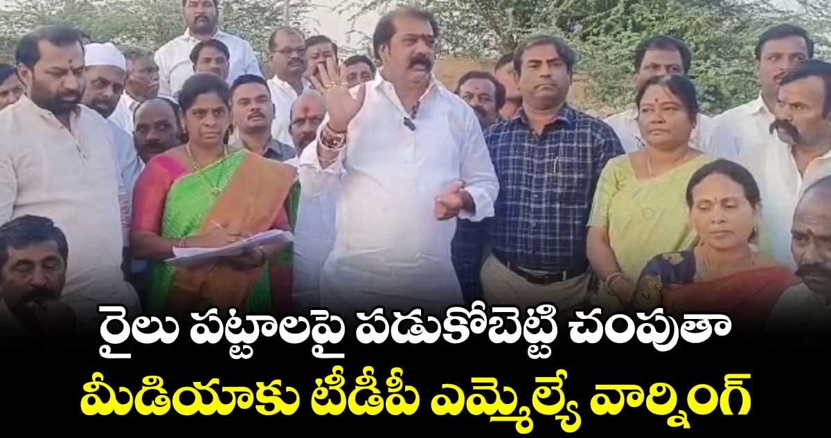 రైలు పట్టాలపై పడుకోబెట్టి చంపుతా : మీడియాకు టీడీపీ ఎమ్మెల్యే వార్నింగ్