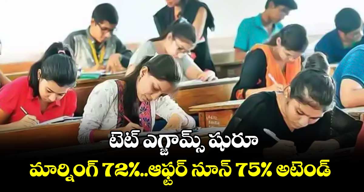  టెట్ ఎగ్జామ్స్ షురూ.. మార్నింగ్ 72%..ఆఫ్టర్ నూన్ 75% అటెండ్ 