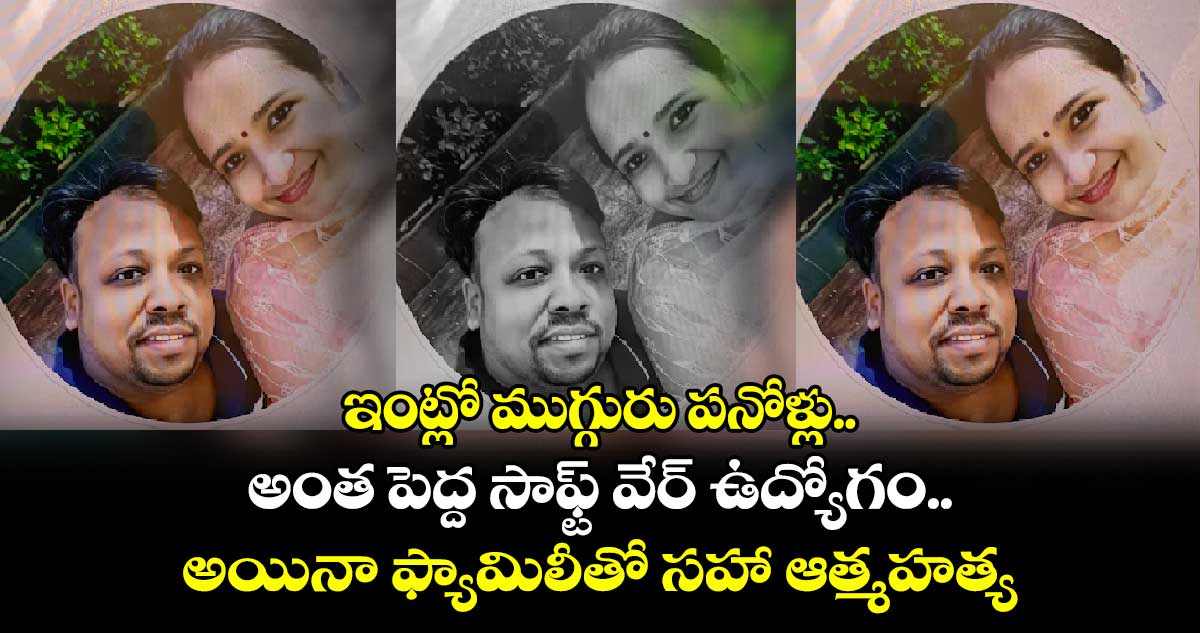 ఇంట్లో ముగ్గురు పనోళ్లు.. అంత పెద్ద సాఫ్ట్ వేర్ ఉద్యోగం.. అయినా ఫ్యామిలీతో సహా ఆత్మహత్య