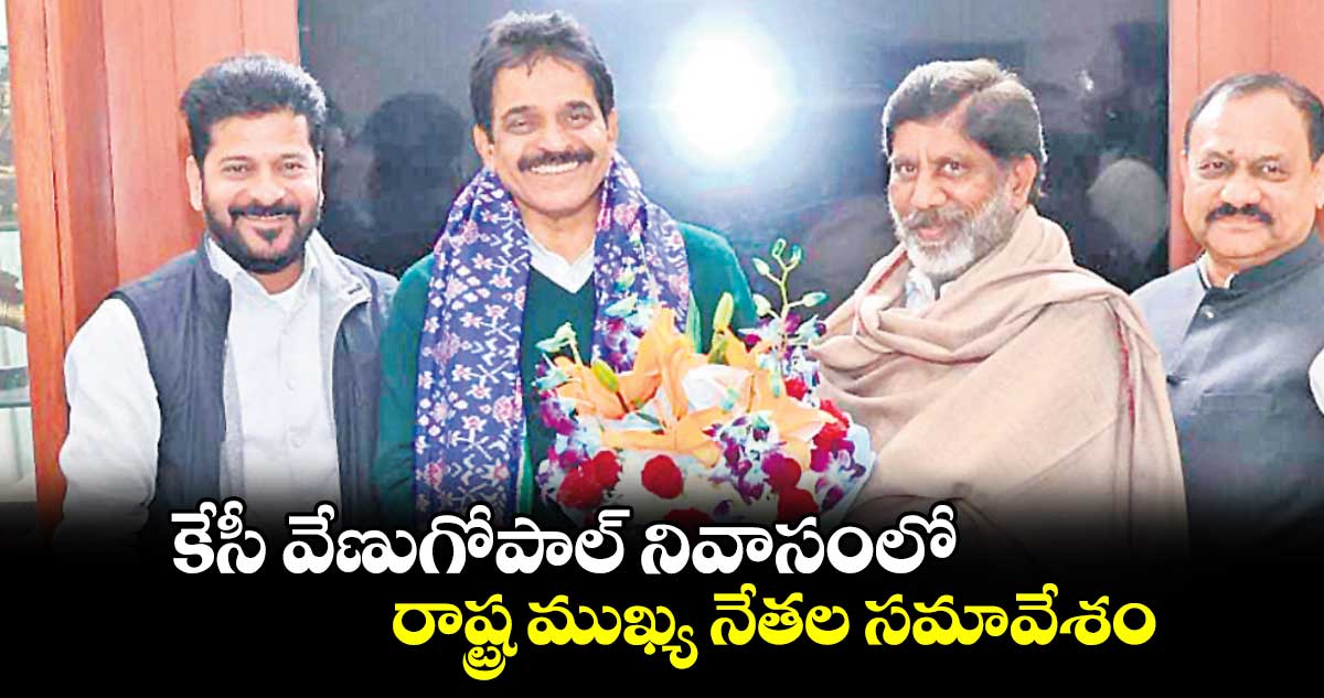 కేసీ వేణుగోపాల్ నివాసంలో రాష్ట్ర ముఖ్య నేతల సమావేశం