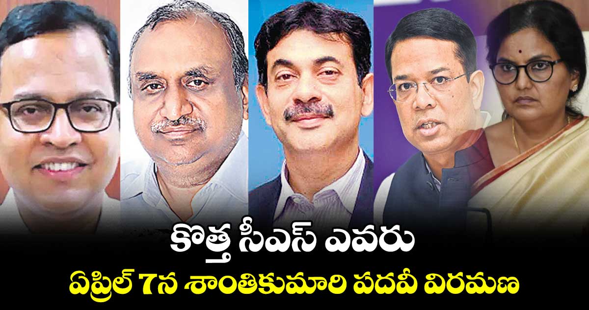 కొత్త సీఎస్​ ఎవరు: ఏప్రిల్ 7న శాంతికుమారి పదవీ విరమణ