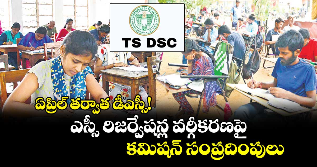 ఏప్రిల్ తర్వాత డీఎస్సీ! ఎస్సీ రిజర్వేషన్ల వర్గీకరణపై కమిషన్ సంప్రదింపులు 