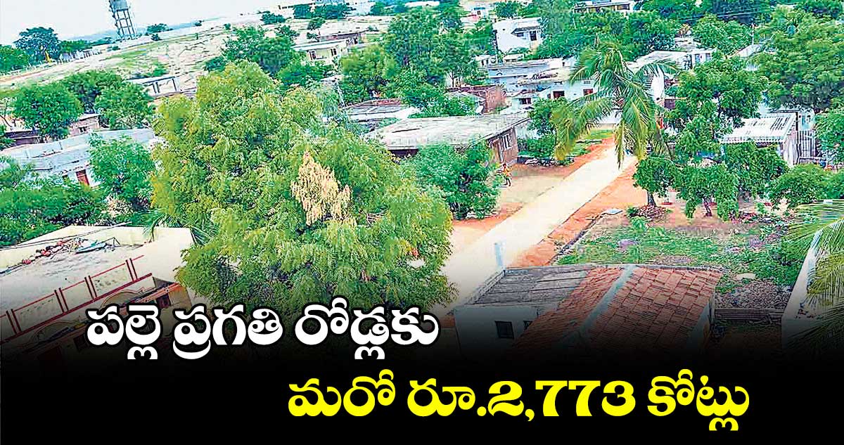 పల్లె ప్రగతి రోడ్లకు మరో రూ.2,773 కోట్లు