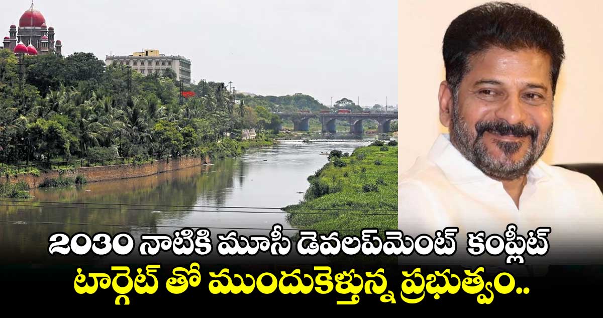 2030 నాటికి మూసీ డెవలప్⁬మెంట్  కంప్లీట్.. టార్గెట్ తో ముందుకెళ్తున్న ప్రభుత్వం.. 