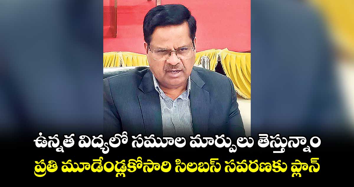 ఉన్నత విద్యలో సమూల మార్పులు తెస్తున్నాం...ప్రతి మూడేండ్లకోసారి సిలబస్ సవరణకు ప్లాన్