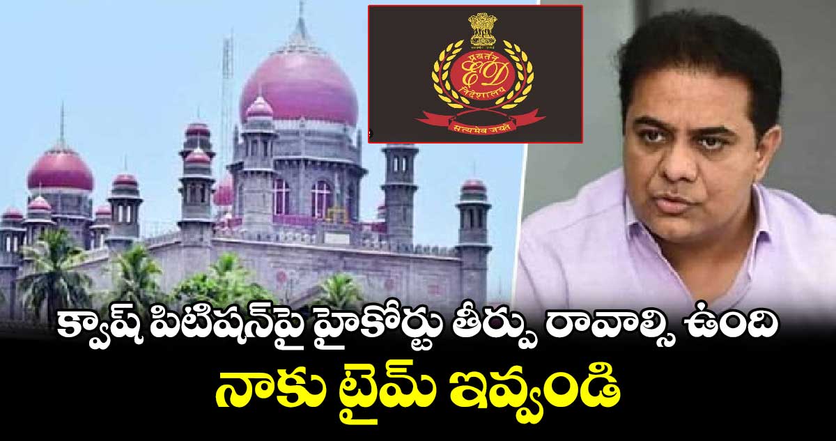 క్వాష్​ పిటిషన్​పై హైకోర్టు తీర్పు రావాల్సి ఉంది.. నాకు టైమ్​ ఇవ్వండి: కేటీఆర్​