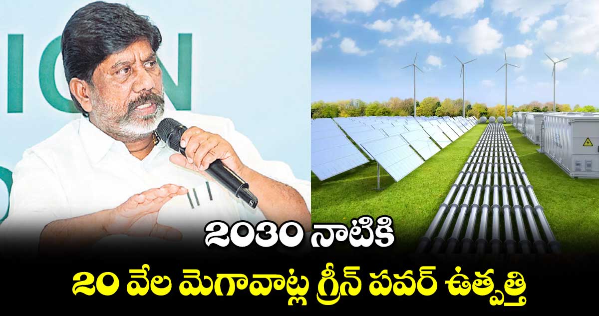 2030 నాటికి 20 వేల మెగావాట్ల గ్రీన్ పవర్ ఉత్పత్తి : డిప్యూటీ సీఎం  భట్టి