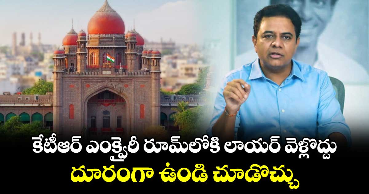 కేటీఆర్​ ఎంక్వైరీ రూమ్​లోకి లాయర్​ వెళ్లొద్దు..దూరంగా ఉండి చూడొచ్చు