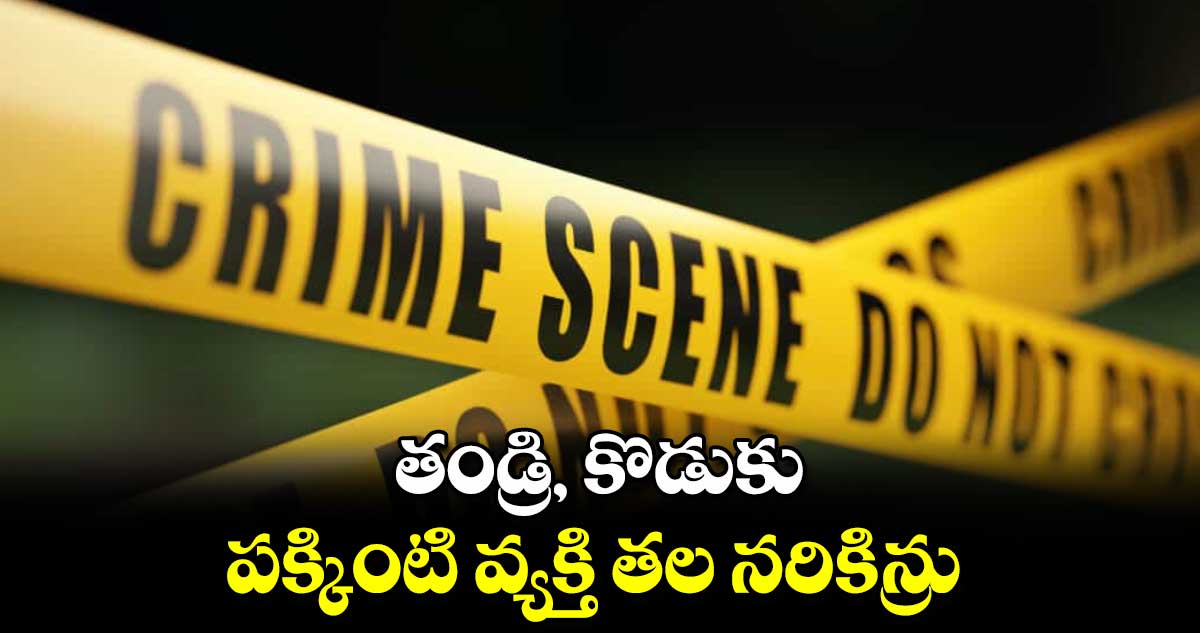 తండ్రి, కొడుకు.. పక్కింటి వ్యక్తి తల నరికిన్రు