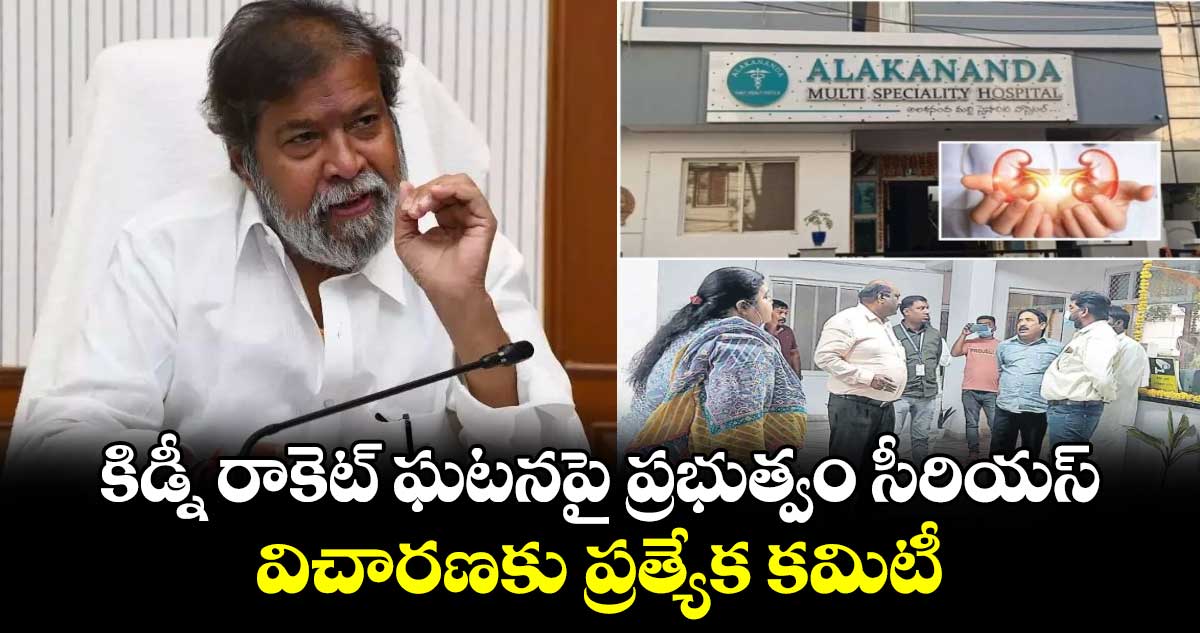 కిడ్నీ రాకెట్ ఘటనపై ప్రభుత్వం సీరియస్.. విచారణకు ప్రత్యేక కమిటీ 