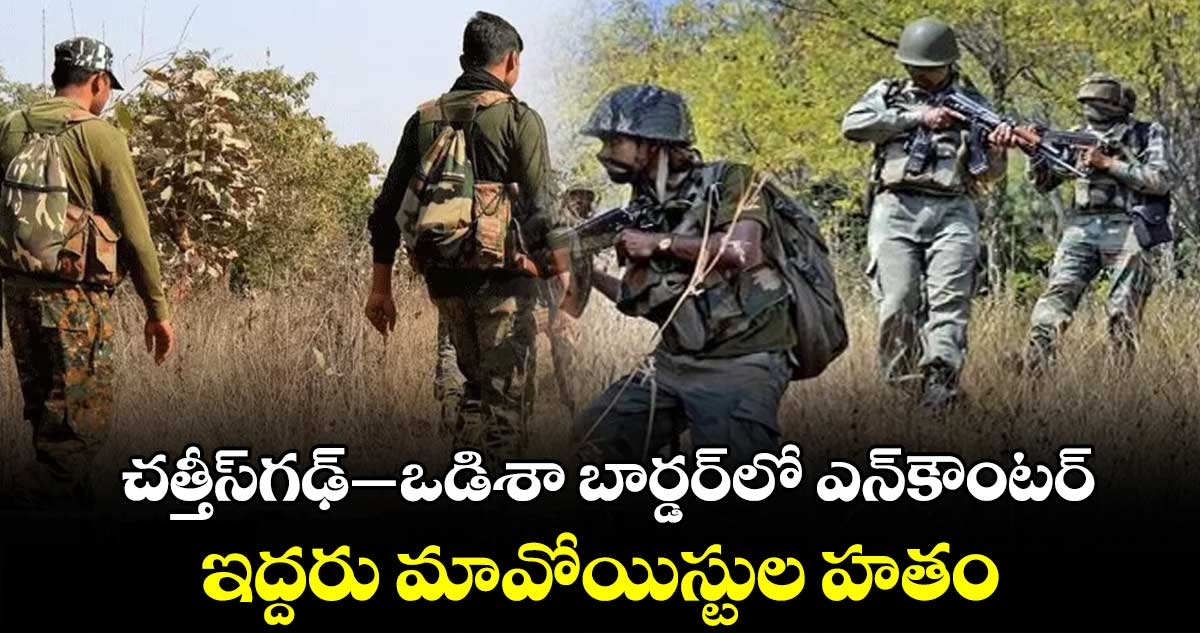 చత్తీస్​గఢ్–​-ఒడిశా బార్డర్​లో ఎన్​కౌంటర్..ఇద్దరు మావోయిస్టుల హతం