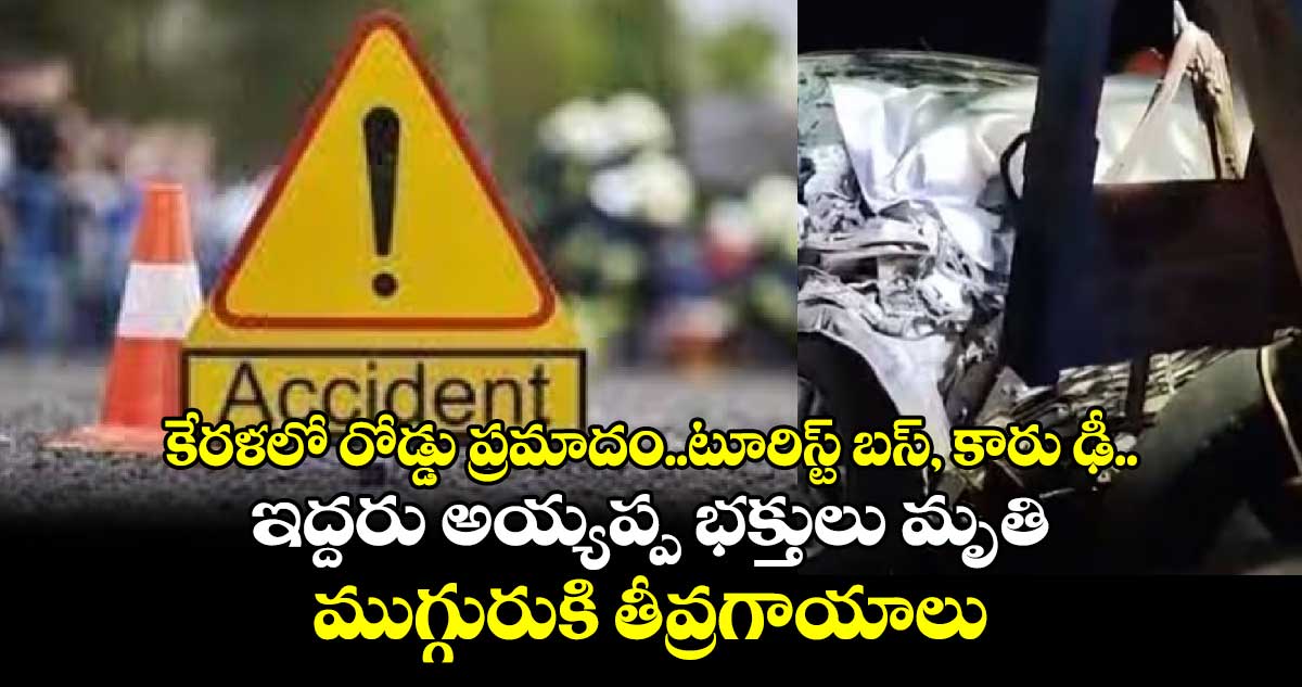 కేరళలో రోడ్డు ప్రమాదం..టూరిస్ట్ బస్, కారు ఢీ..ఇద్దరు అయ్యప్ప భక్తులు మృతి, ముగ్గురుకి తీవ్రగాయాలు 