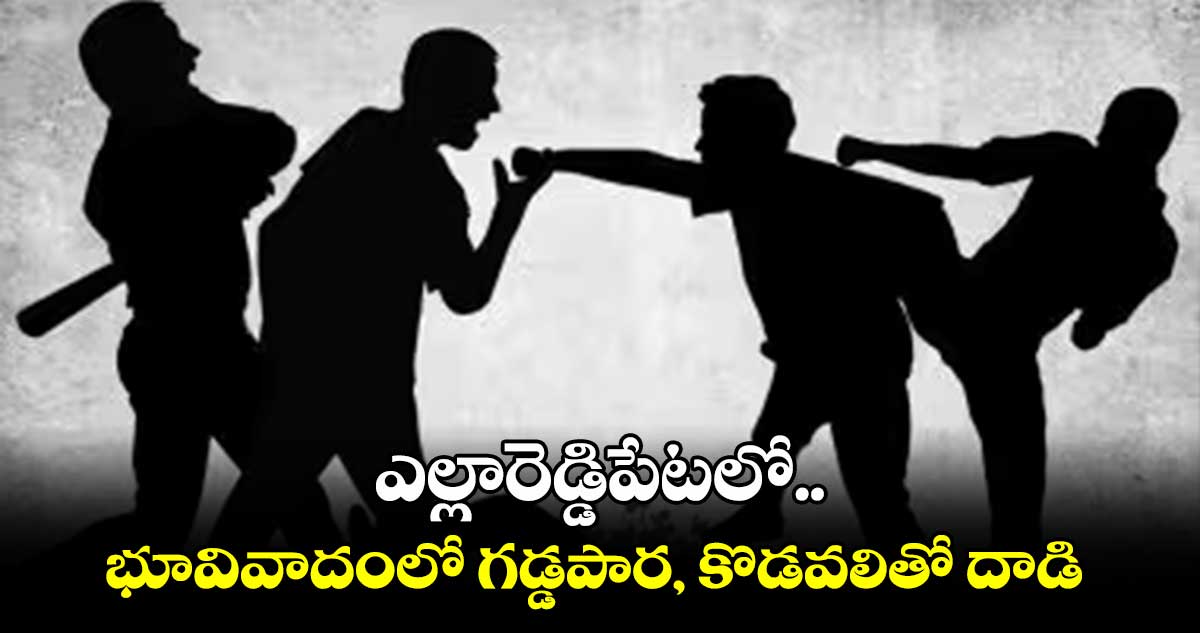 ఎల్లారెడ్డిపేటలో .. భూవివాదంలో గడ్డపార, కొడవలితో దాడి 