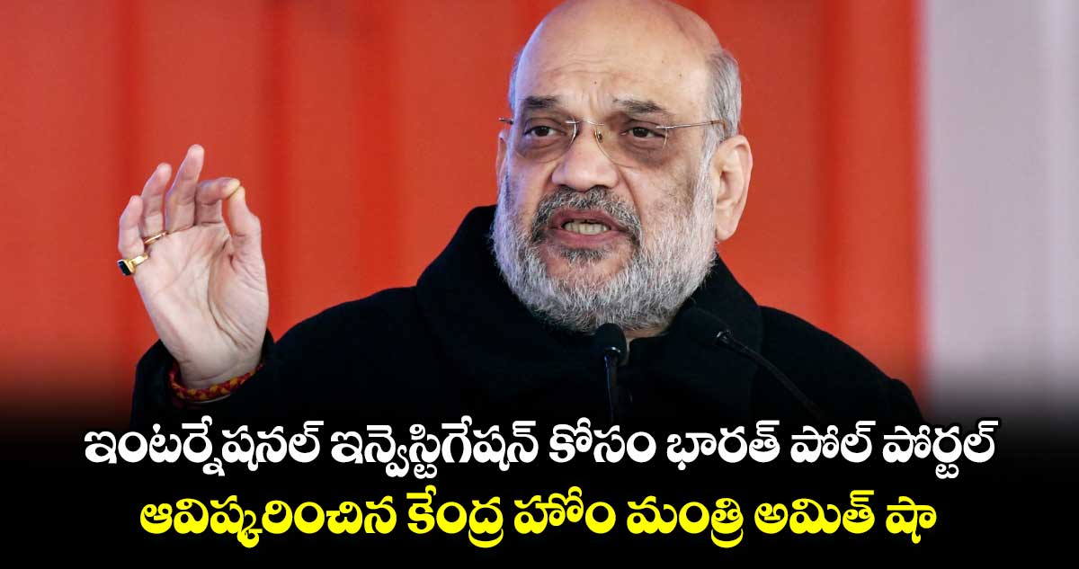 ఇంటర్నేషనల్ ఇన్వెస్టిగేషన్​ కోసం భారత్ ​పోల్ పోర్టల్​: ఆవిష్కరించిన కేంద్ర హోం మంత్రి అమిత్​ షా