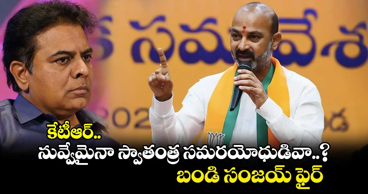 కేటీఆర్.. నువ్వేమైనా స్వాతంత్ర సమరయోధుడివా..? బండి సంజయ్ ఫైర్