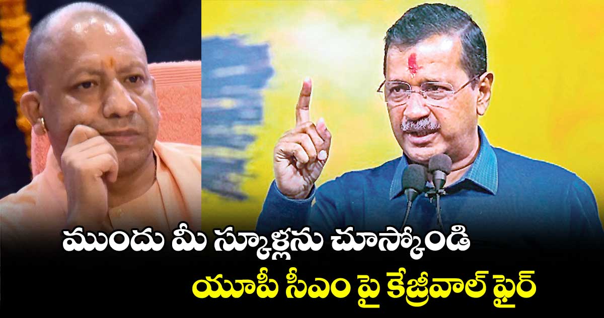 ముందు మీ స్కూళ్లను చూస్కోండి.. యూపీ సీఎం పై కేజ్రీవాల్ ఫైర్