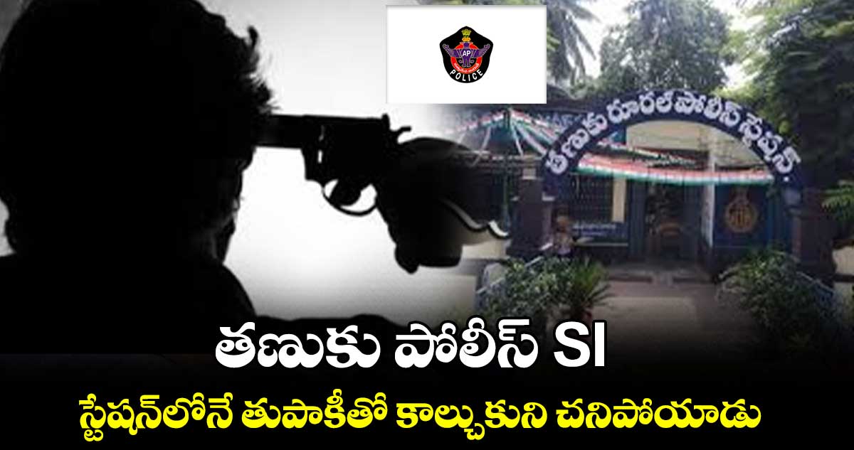 తణుకు పోలీస్ SI.. స్టేషన్⁭లోనే తుపాకీతో కాల్చుకుని చనిపోయాడు