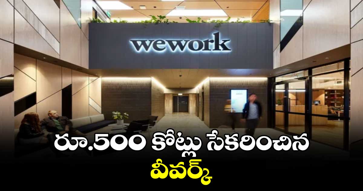  రూ.500 కోట్లు  సేకరించిన వీవర్క్​