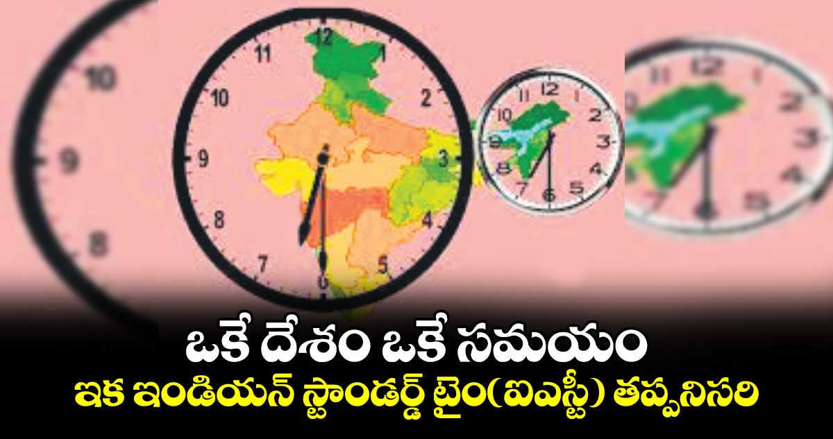 ఒకే దేశం ఒకే సమయం: ఇక ఇండియన్​ స్టాండర్డ్​ టైం(ఐఎస్టీ) తప్పనిసరి