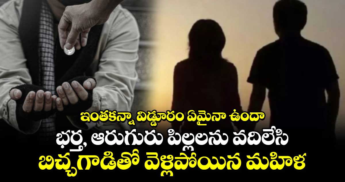 భర్త, ఆరుగురు పిల్లలను వదిలేసి బిచ్చగాడి⁬తో వెళ్లిపోయిన మహిళ