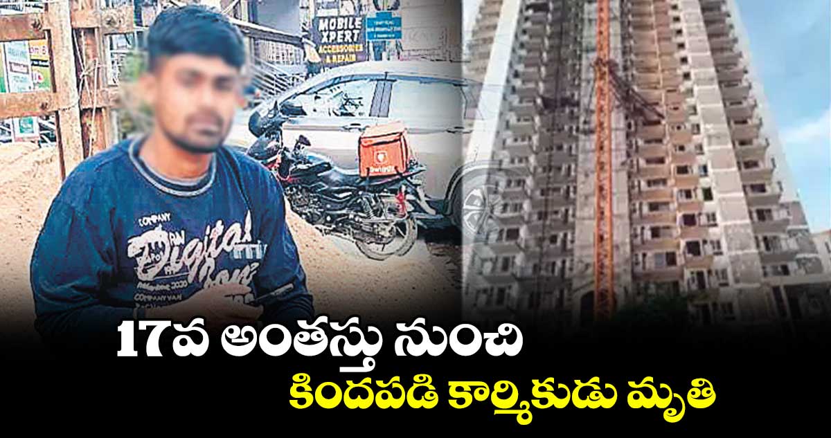 17వ అంతస్తు నుంచి కిందపడి కార్మికుడు మృతి