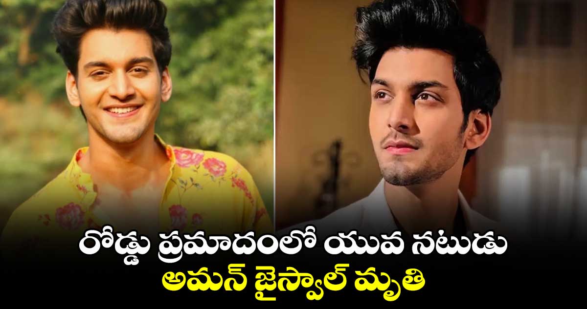 రోడ్డు ప్రమాదంలో యువ నటుడు అమన్ జైస్వాల్ మృతి