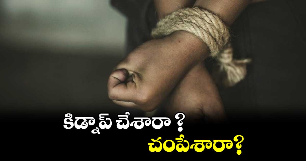 కిడ్నాప్ చేశారా ?చంపేశారా?