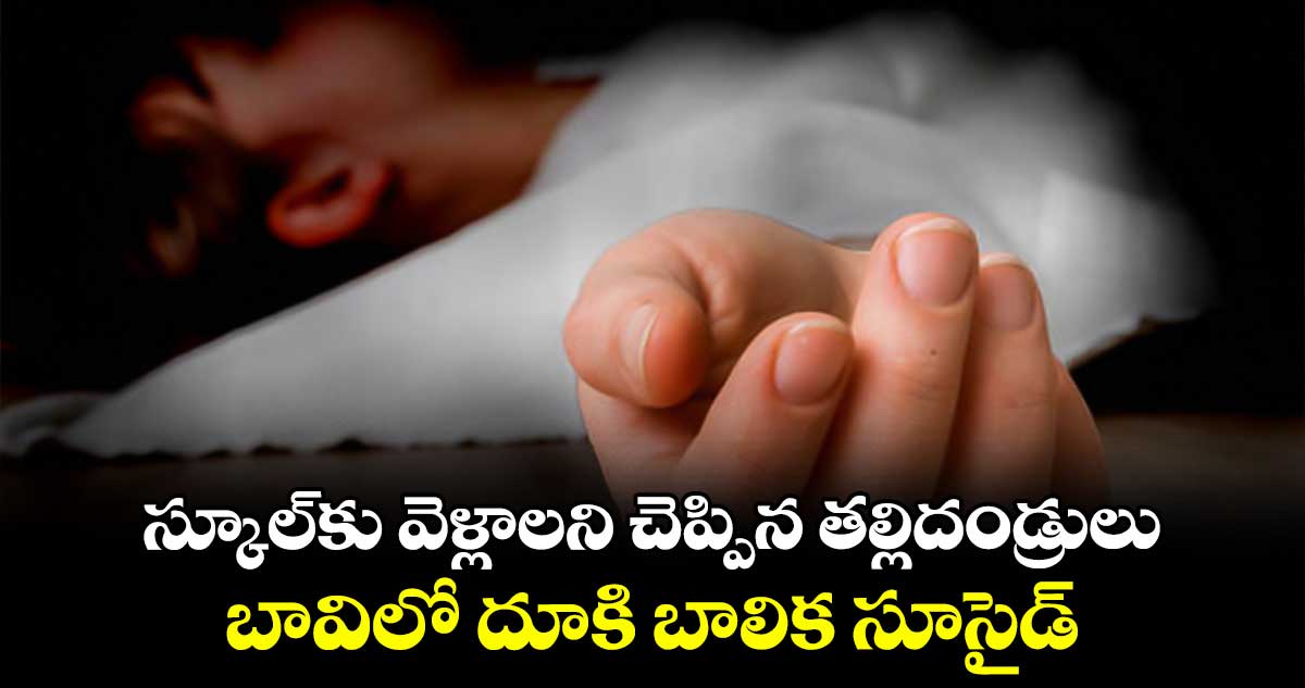 స్కూల్‌‌‌‌కు వెళ్లాలని చెప్పిన తల్లిదండ్రులు..బావిలో దూకి బాలిక సూసైడ్‌‌‌‌