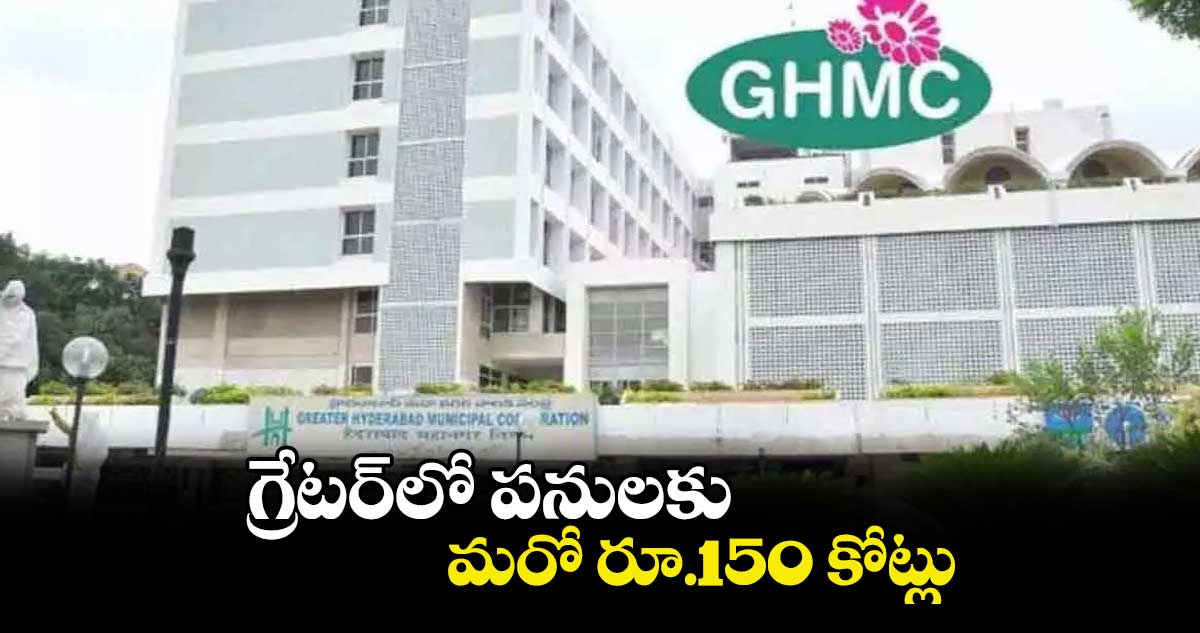 గ్రేటర్​లో పనులకు మరో రూ.150 కోట్లు