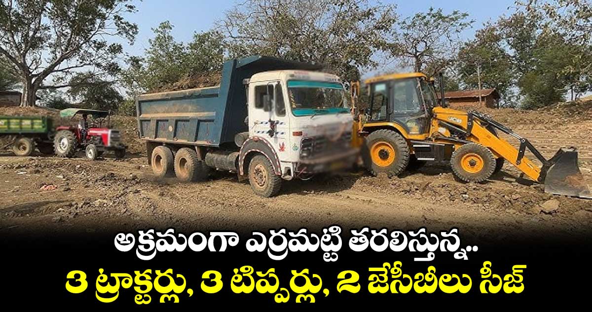 అక్రమంగా ఎర్రమట్టి తరలిస్తున్న..3 ట్రాక్టర్లు, 3 టిప్పర్లు, 2 జేసీబీలు సీజ్​