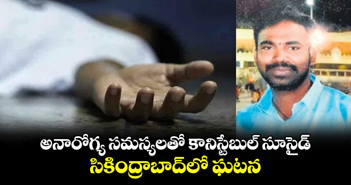 అనారోగ్య సమస్యలతో కానిస్టేబుల్ సూసైడ్.. సికింద్రాబాద్​లో ఘటన