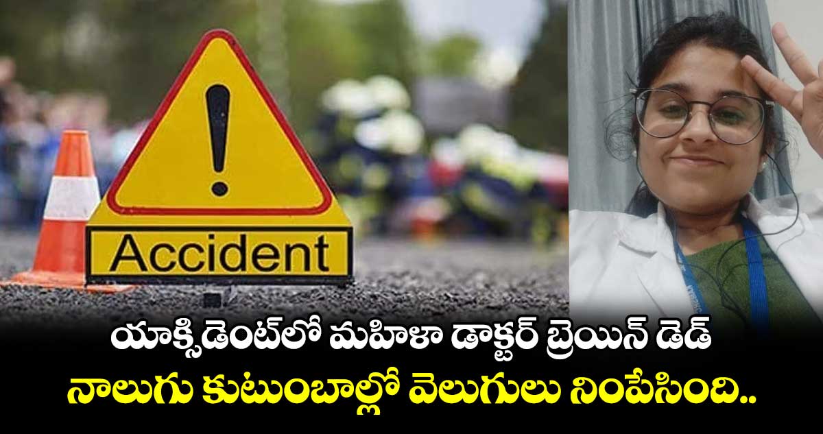 యాక్సిడెంట్⁭లో మహిళా డాక్టర్ బ్రెయిన్ డెడ్.. నాలుగు కుటుంబాల్లో వెలుగులు నింపేసింది..