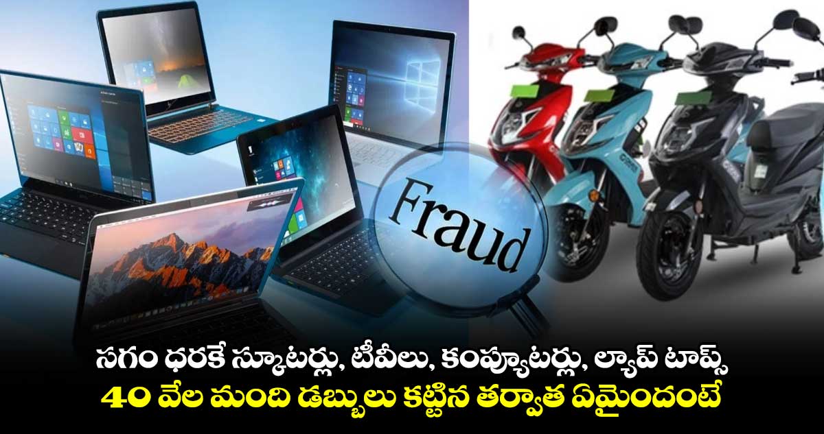 సగం ధరకే స్కూటర్లు, టీవీలు, కంప్యూటర్లు, ల్యాప్ టాప్స్: 40 వేల మంది డబ్బులు కట్టిన తర్వాత ఏమైందంటే..?