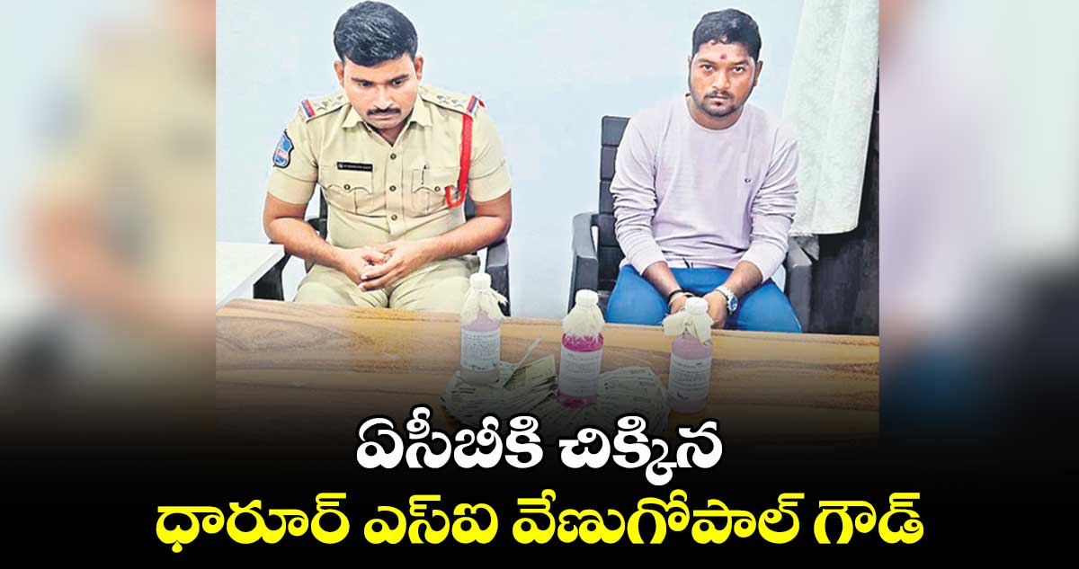 ఏసీబీకి చిక్కిన ధారూర్​ ఎస్ఐ వేణుగోపాల్​ గౌడ్