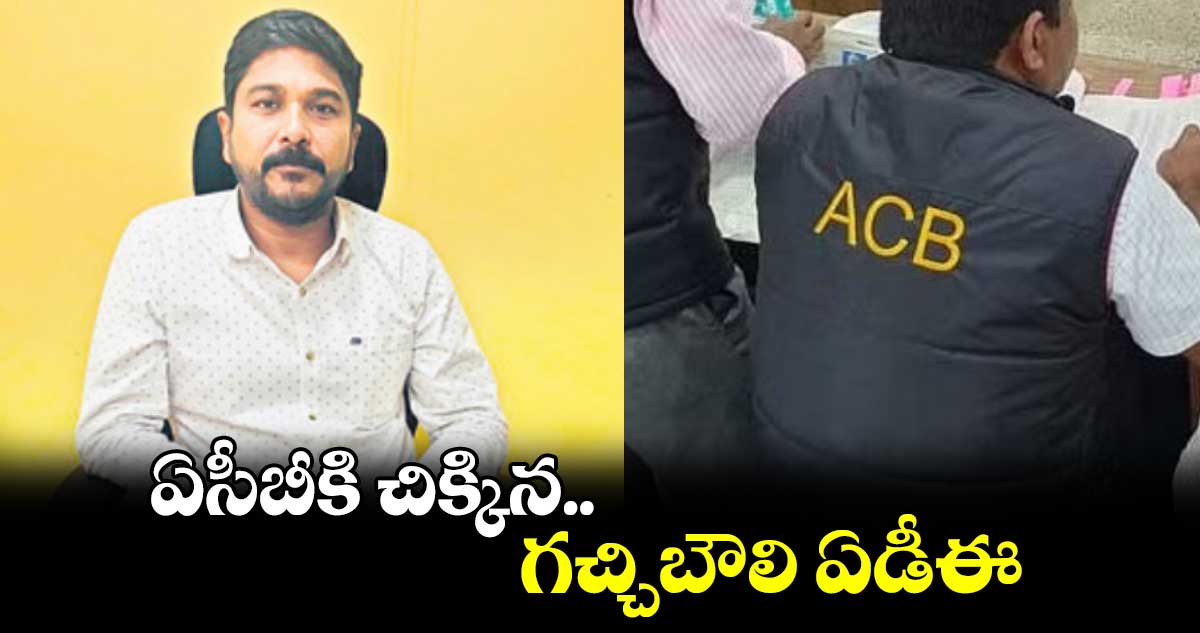 ఏసీబీకి చిక్కిన గచ్చిబౌలి ఏడీఈ