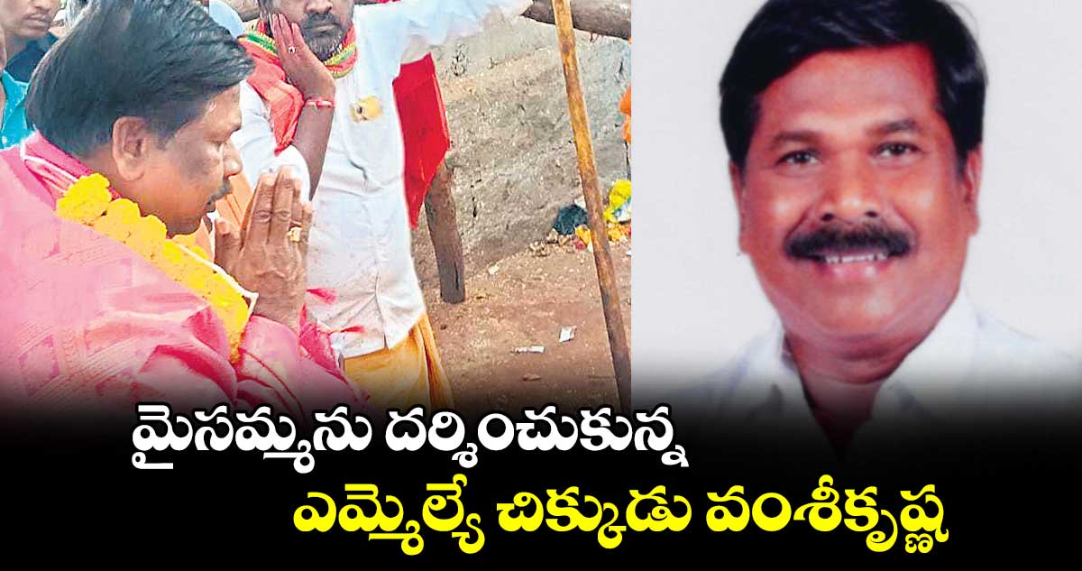 మైసమ్మను దర్శించుకున్న ఎమ్మెల్యే  చిక్కుడు వంశీకృష్ణ