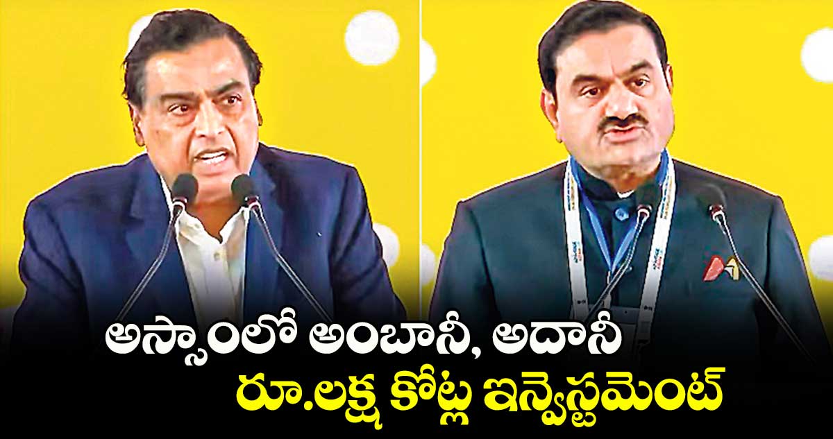 అస్సాంలో అంబానీ, అదానీ రూ.లక్ష కోట్ల ఇన్వెస్టమెంట్ 