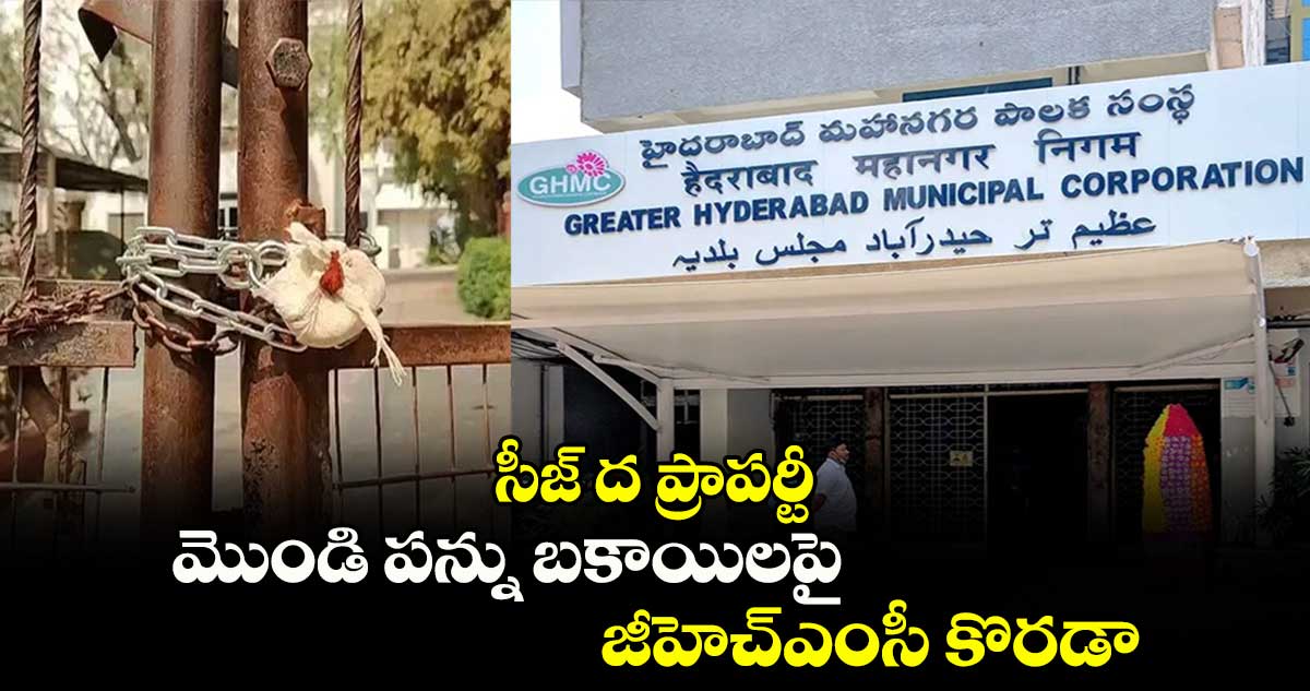 సీజ్ ద ప్రాపర్టీ..మొండి పన్ను బకాయిలపై జీహెచ్ఎంసీ కొరడా