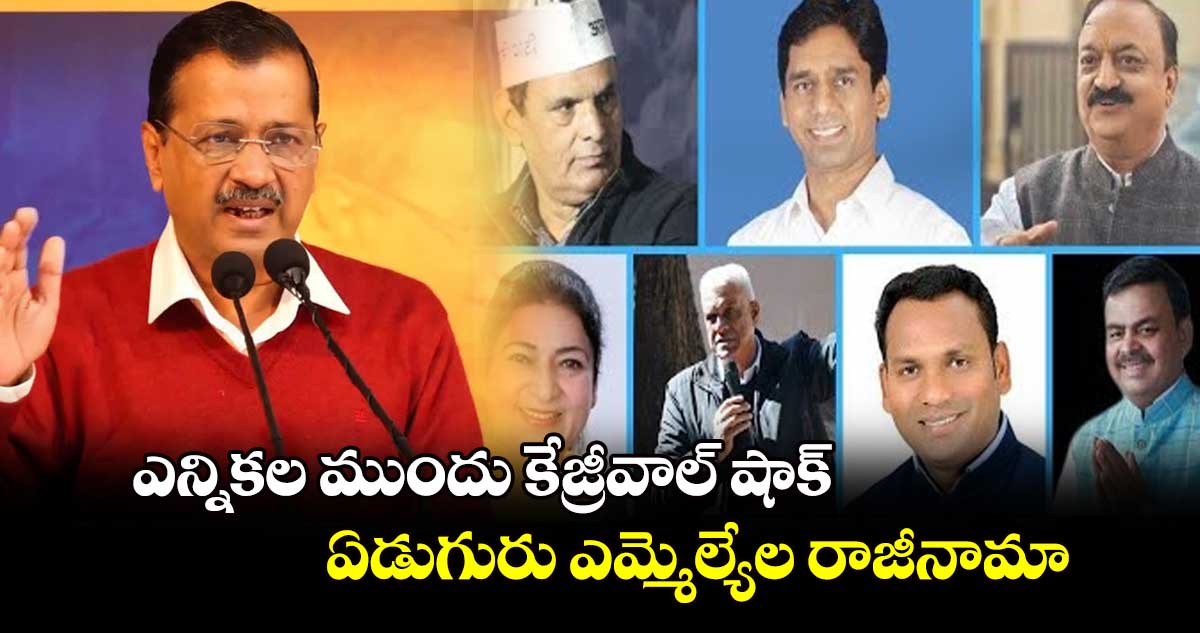 ఎన్నికల ముందు కేజ్రీవాల్ షాక్..ఏడుగురు ఎమ్మెల్యేల రాజీనామా