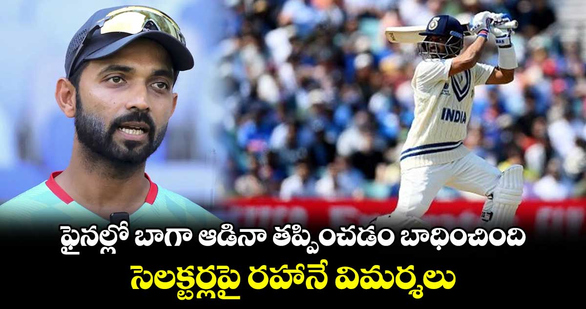 Ajinkya Rahane: ఫైనల్లో బాగా ఆడినా తప్పించడం బాధించింది.. సెలక్టర్లపై రహానే విమర్శలు