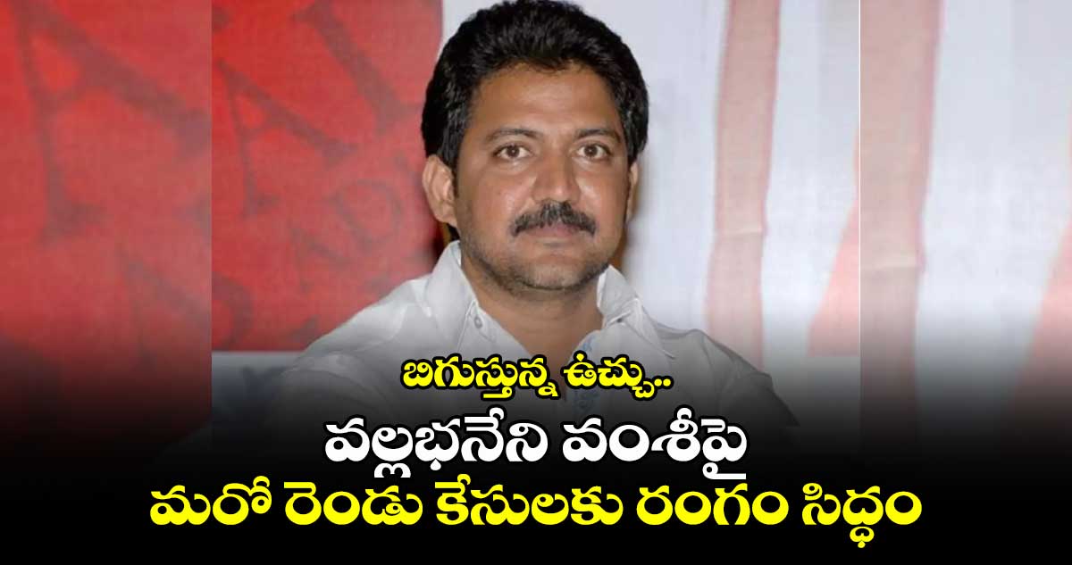 బిగుస్తున్న ఉచ్చు.. వల్లభనేని వంశీపై మరో రెండు కేసులకు రంగం సిద్ధం