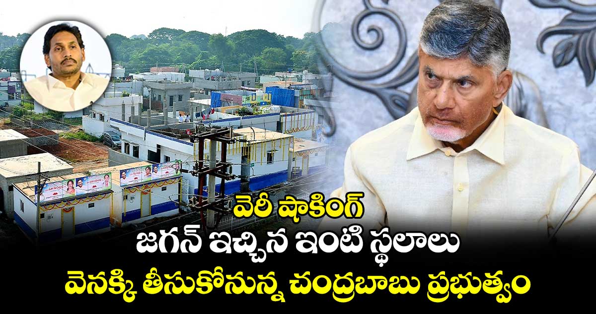 వెరీ షాకింగ్ : జగన్ ఇచ్చిన ఇంటి స్థలాలు వెనక్కి తీసుకోనున్న చంద్రబాబు ప్రభుత్వం