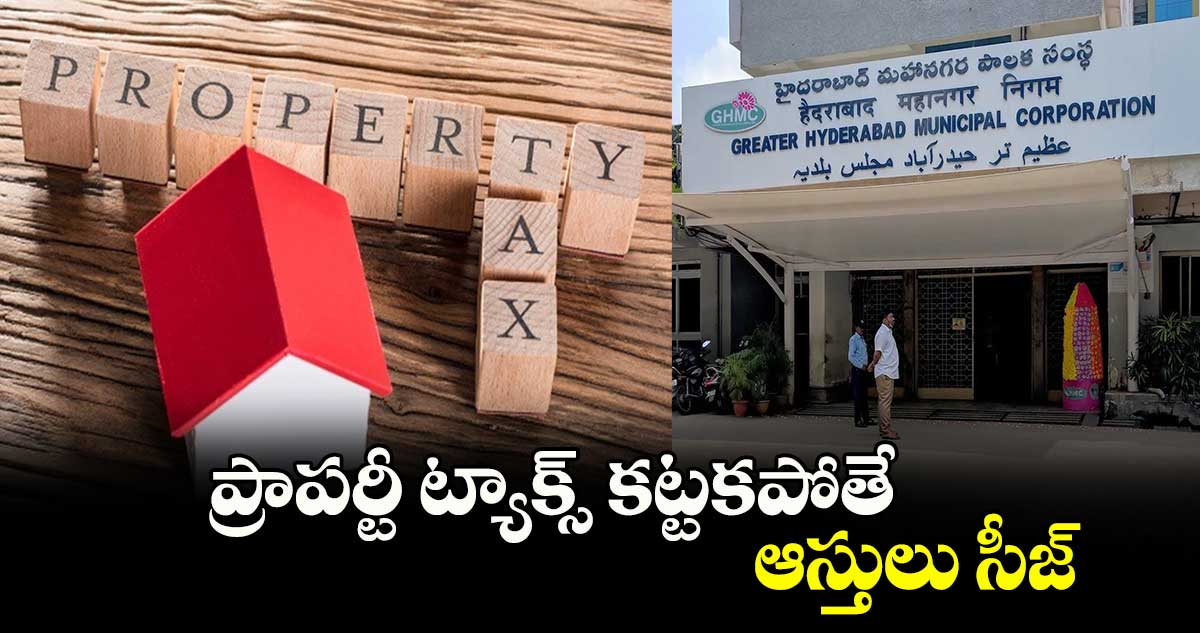 GHMC: ప్రాపర్టీ ట్యాక్స్ కట్టకపోతే.. ఆస్తులు సీజ్..