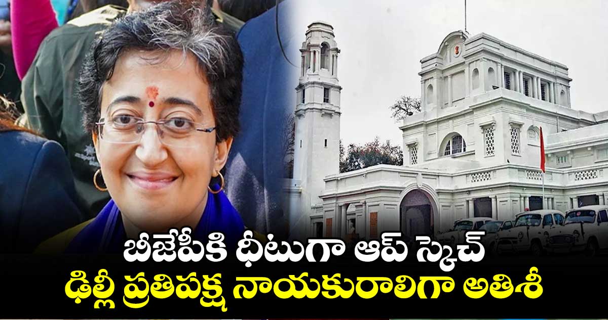 బీజేపీకి ధీటుగా ఆప్ స్కెచ్.. ఢిల్లీ ప్రతిపక్ష నాయకురాలిగా అతిశీ