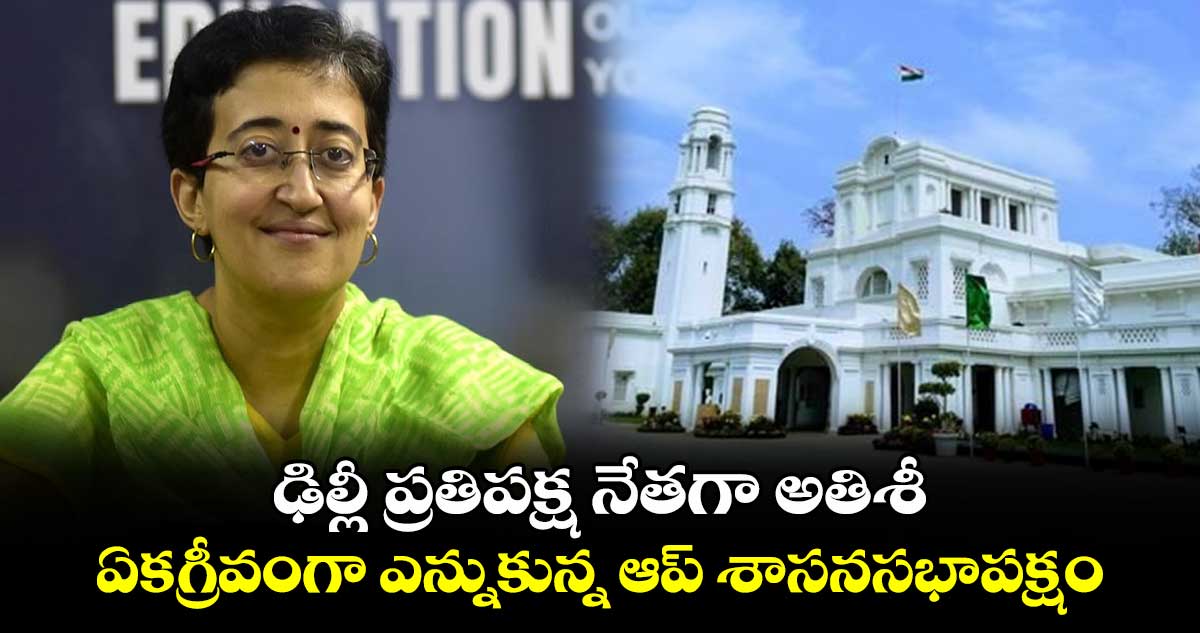 ఢిల్లీ ప్రతిపక్ష నేతగా అతిశీ.. ఏకగ్రీవంగా ఎన్నుకున్న ఆప్ శాసనసభాపక్షం