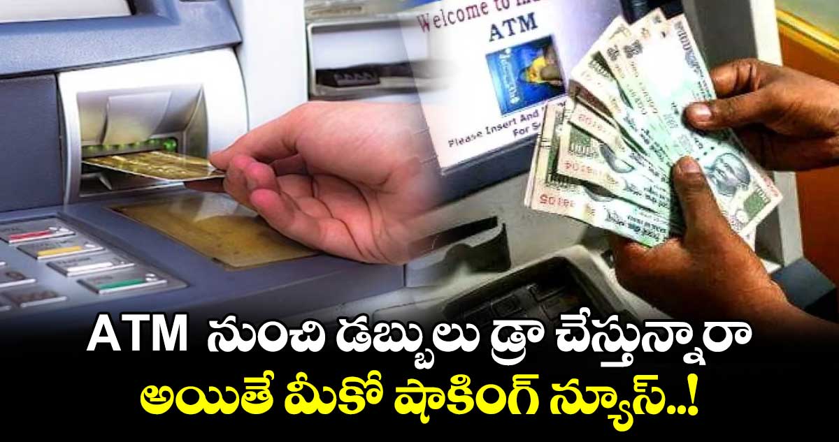 ATM  నుంచి డబ్బులు డ్రా చేస్తున్నారా.. అయితే మీకో షాకింగ్ న్యూస్..!